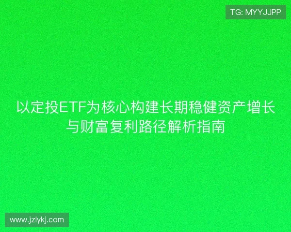以定投ETF为核心构建长期稳健资产增长与财富复利路径解析指南 以定投ETF为核心构建长期稳健资产增长与财富复利路径解析指南