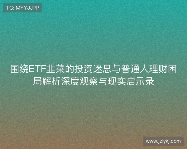 围绕ETF韭菜的投资迷思与普通人理财困局解析深度观察与现实启示录 围绕ETF韭菜的投资迷思与普通人理财困局解析深度观察与现实启示录